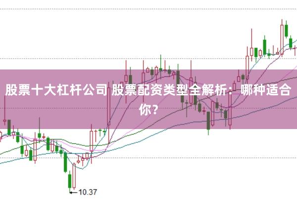 股票十大杠杆公司 股票配资类型全解析：哪种适合你？