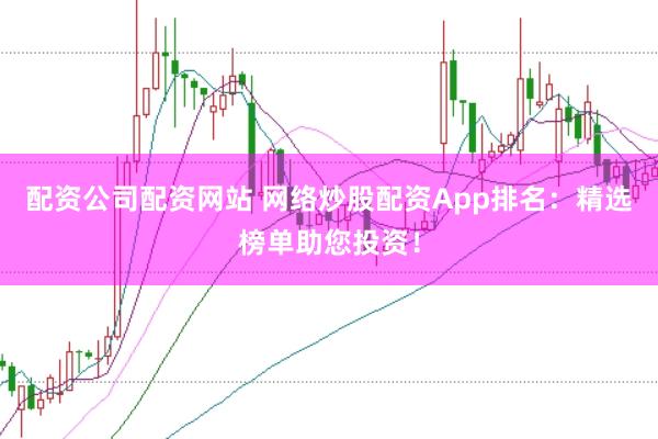 配资公司配资网站 网络炒股配资App排名：精选榜单助您投资！
