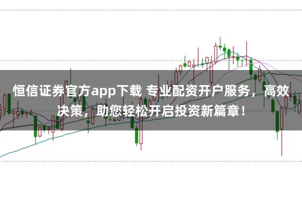 恒信证券官方app下载 专业配资开户服务，高效决策，助您轻松开启投资新篇章！
