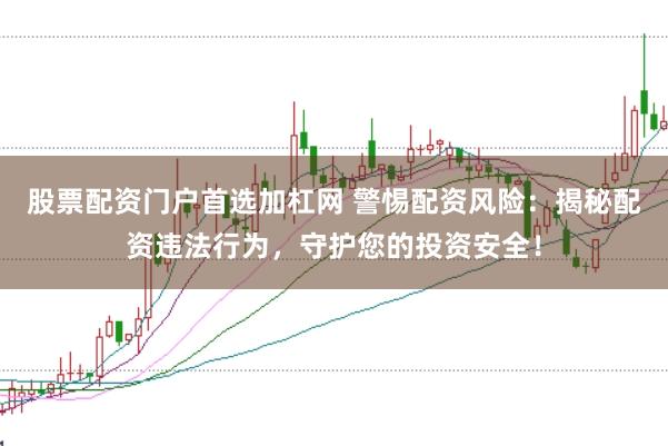 股票配资门户首选加杠网 警惕配资风险：揭秘配资违法行为，守护您的投资安全！