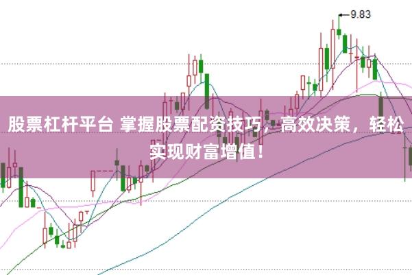 股票杠杆平台 掌握股票配资技巧，高效决策，轻松实现财富增值！