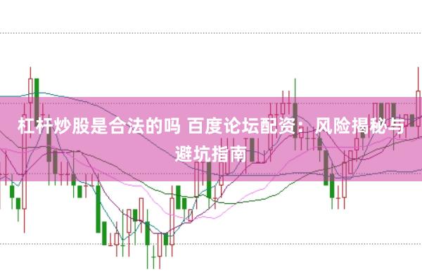 杠杆炒股是合法的吗 百度论坛配资：风险揭秘与避坑指南