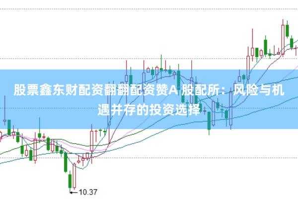 股票鑫东财配资翻翻配资赞A 股配所：风险与机遇并存的投资选择
