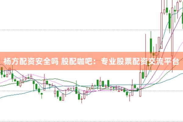 杨方配资安全吗 股配咖吧：专业股票配资交流平台