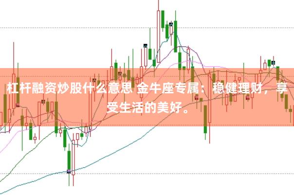 杠杆融资炒股什么意思 金牛座专属：稳健理财，享受生活的美好。