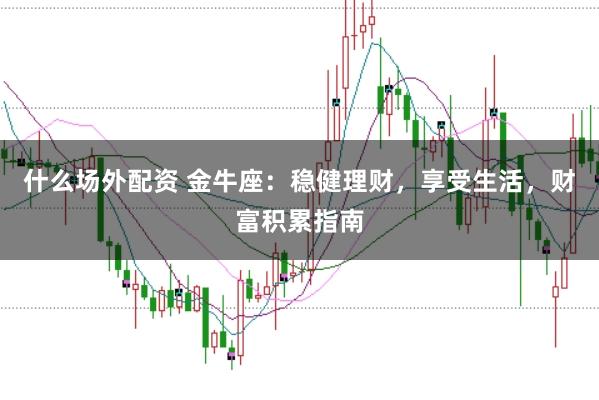 什么场外配资 金牛座：稳健理财，享受生活，财富积累指南