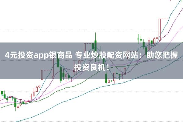 4元投资app银商品 专业炒股配资网站：助您把握投资良机！