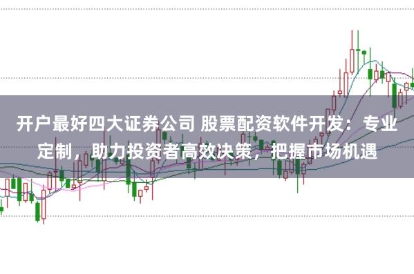 开户最好四大证券公司 股票配资软件开发：专业定制，助力投资者高效决策，把握市场机遇