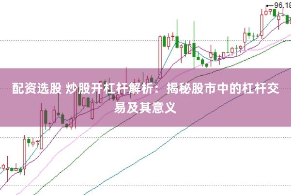 配资选股 炒股开杠杆解析：揭秘股市中的杠杆交易及其意义