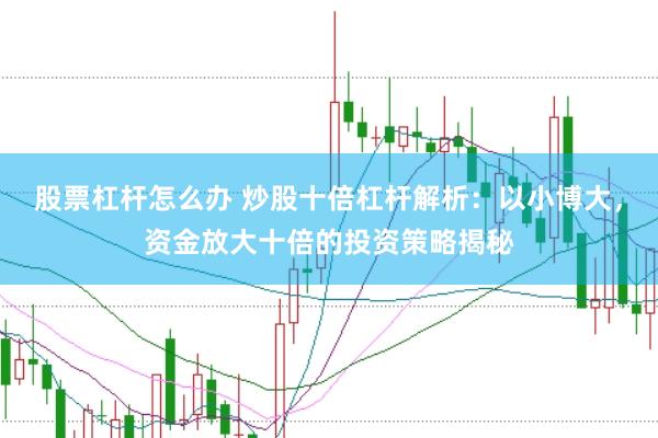 股票杠杆怎么办 炒股十倍杠杆解析：以小博大，资金放大十倍的投资策略揭秘