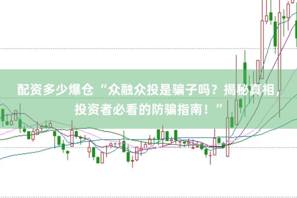 配资多少爆仓 “众融众投是骗子吗？揭秘真相，投资者必看的防骗指南！”