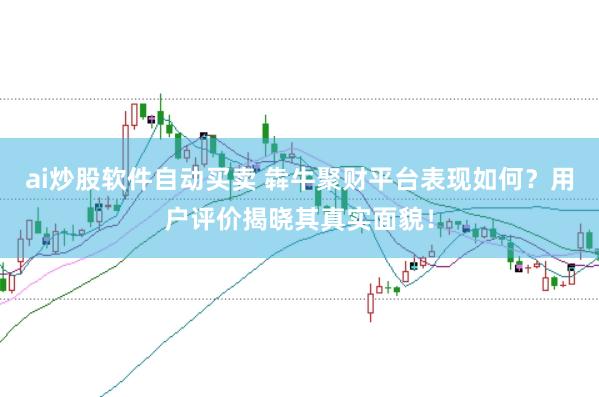 ai炒股软件自动买卖 犇牛聚财平台表现如何？用户评价揭晓其真实面貌！