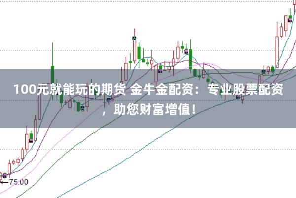100元就能玩的期货 金牛金配资：专业股票配资，助您财富增值！