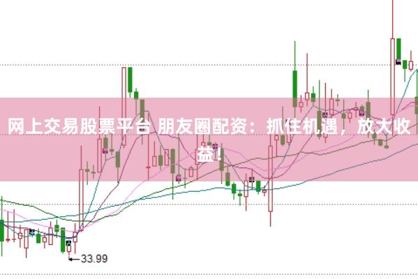 网上交易股票平台 朋友圈配资：抓住机遇，放大收益！