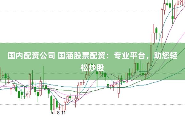 国内配资公司 国涵股票配资：专业平台，助您轻松炒股