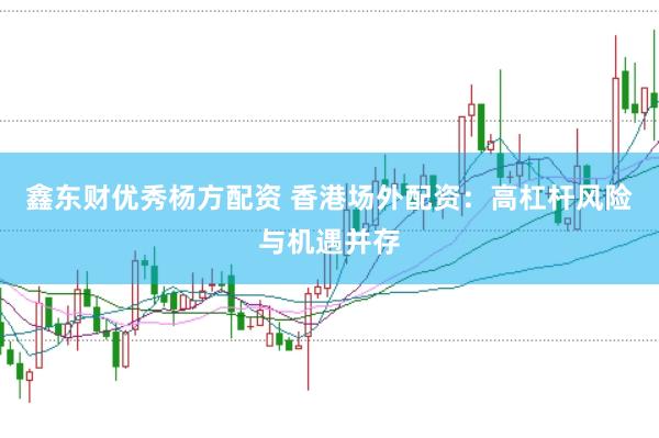 鑫东财优秀杨方配资 香港场外配资：高杠杆风险与机遇并存