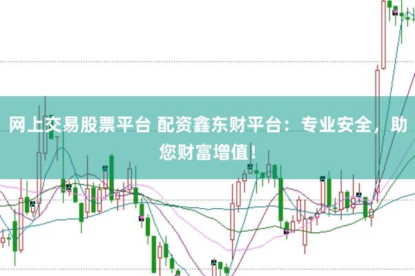 网上交易股票平台 配资鑫东财平台：专业安全，助您财富增值！