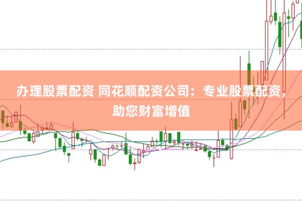 办理股票配资 同花顺配资公司：专业股票配资，助您财富增值