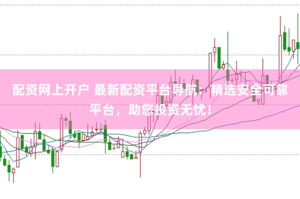 配资网上开户 最新配资平台导航：精选安全可靠平台，助您投资无忧！