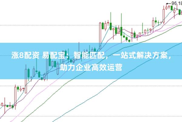 涨8配资 易配宝：智能匹配，一站式解决方案，助力企业高效运营