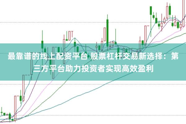 最靠谱的线上配资平台 股票杠杆交易新选择：第三方平台助力投资者实现高效盈利