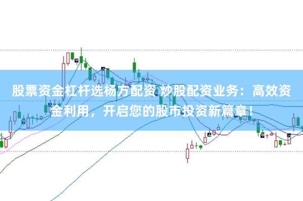 股票资金杠杆选杨方配资 炒股配资业务：高效资金利用，开启您的股市投资新篇章！