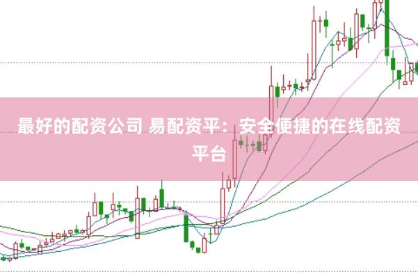 最好的配资公司 易配资平：安全便捷的在线配资平台