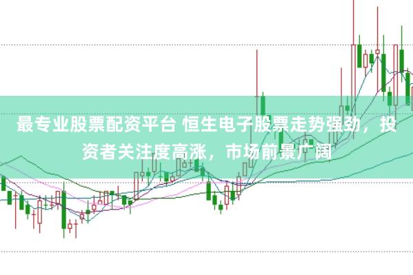 最专业股票配资平台 恒生电子股票走势强劲，投资者关注度高涨，市场前景广阔