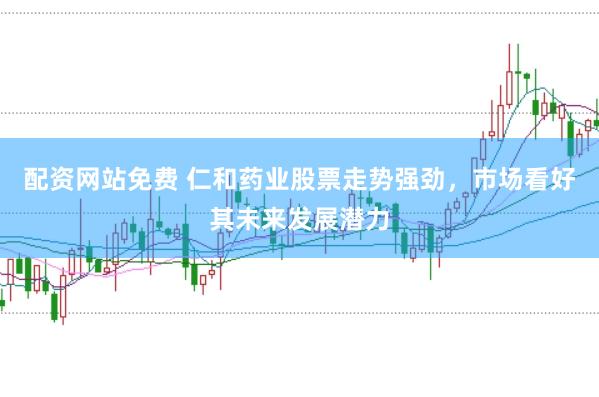 配资网站免费 仁和药业股票走势强劲，市场看好其未来发展潜力