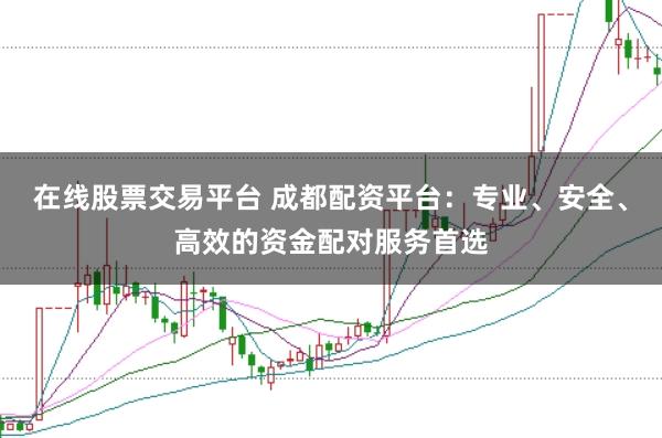 在线股票交易平台 成都配资平台：专业、安全、高效的资金配对服务首选