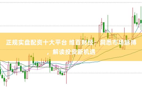 正规实盘配资十大平台 维百财经：洞悉市场脉搏，解读投资新机遇