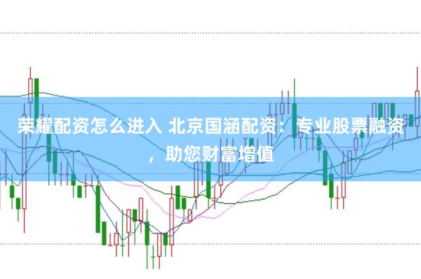 荣耀配资怎么进入 北京国涵配资：专业股票融资，助您财富增值