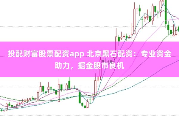 投配财富股票配资app 北京黑石配资：专业资金助力，掘金股市良机
