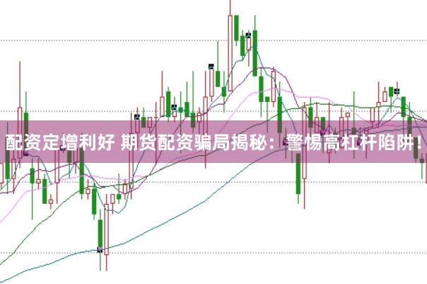 配资定增利好 期货配资骗局揭秘：警惕高杠杆陷阱！