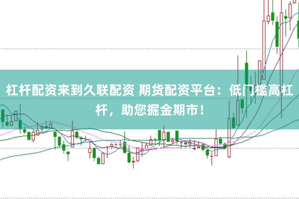 杠杆配资来到久联配资 期货配资平台：低门槛高杠杆，助您掘金期市！