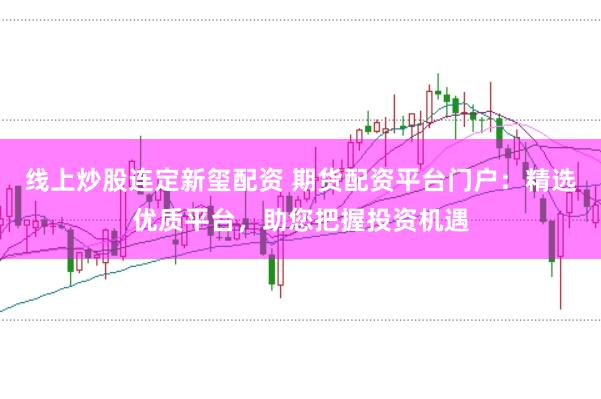 线上炒股连定新玺配资 期货配资平台门户：精选优质平台，助您把握投资机遇