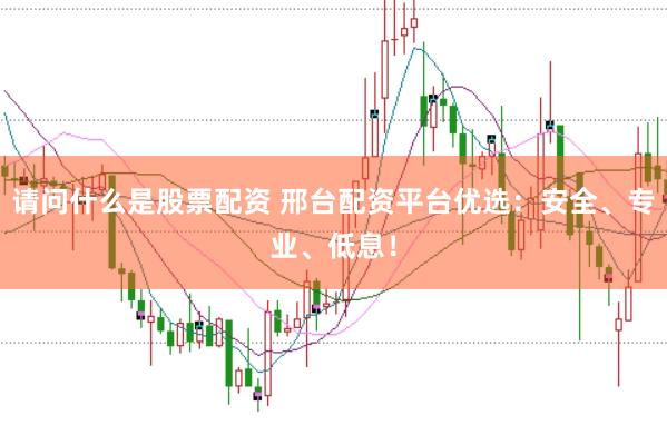 请问什么是股票配资 邢台配资平台优选：安全、专业、低息！