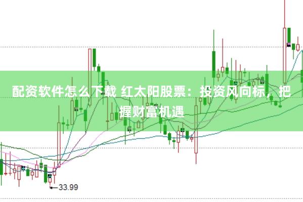配资软件怎么下载 红太阳股票：投资风向标，把握财富机遇