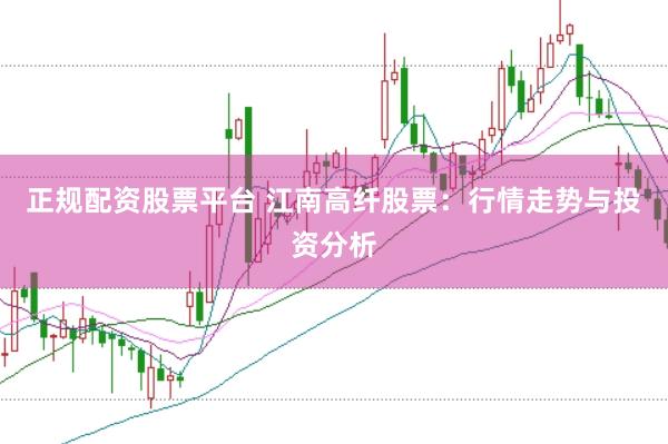 正规配资股票平台 江南高纤股票：行情走势与投资分析