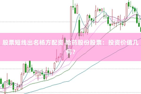 股票短线出名杨方配资 哈药股份股票：投资价值几何？