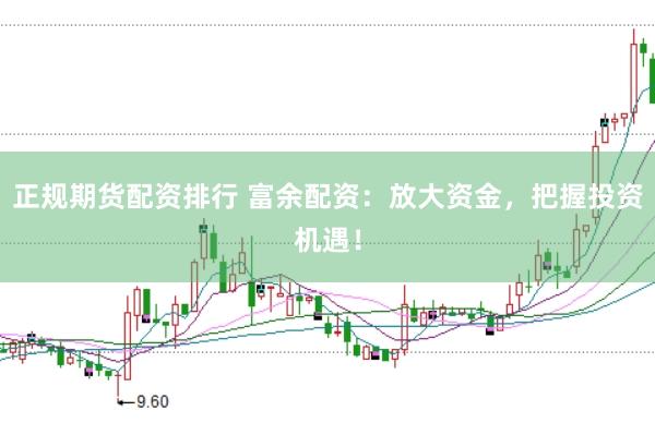 正规期货配资排行 富余配资：放大资金，把握投资机遇！