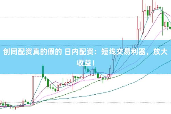 创同配资真的假的 日内配资：短线交易利器，放大收益！
