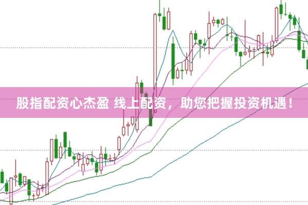 股指配资心杰盈 线上配资，助您把握投资机遇！