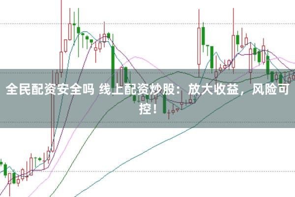 全民配资安全吗 线上配资炒股：放大收益，风险可控！