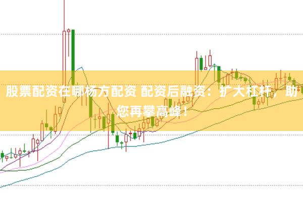 股票配资在哪杨方配资 配资后融资：扩大杠杆，助您再攀高峰！