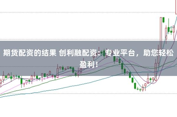 期货配资的结果 创利融配资：专业平台，助您轻松盈利！