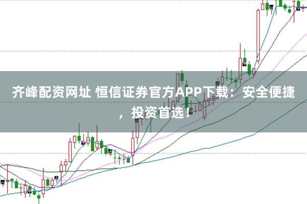 齐峰配资网址 恒信证券官方APP下载：安全便捷，投资首选！