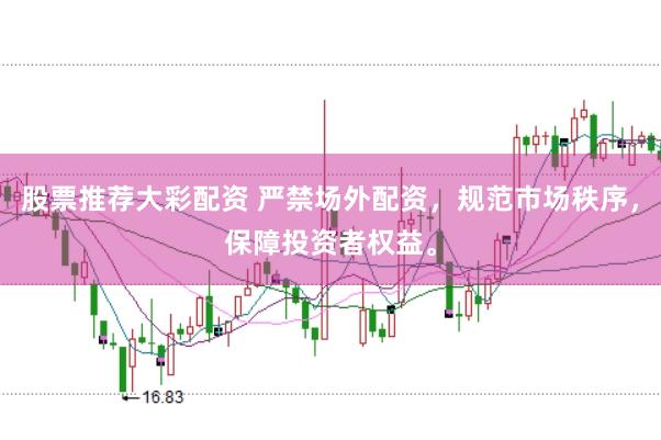 股票推荐大彩配资 严禁场外配资，规范市场秩序，保障投资者权益。