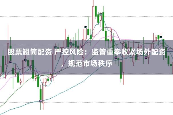 股票翘简配资 严控风险：监管重拳收紧场外配资，规范市场秩序