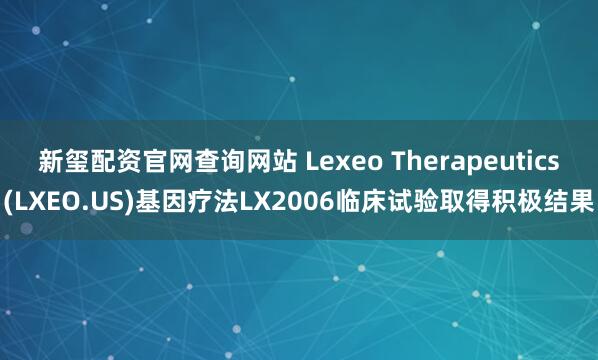 新玺配资官网查询网站 Lexeo Therapeutics(LXEO.US)基因疗法LX2006临床试验取得积极结果